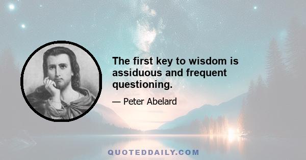 The first key to wisdom is assiduous and frequent questioning.