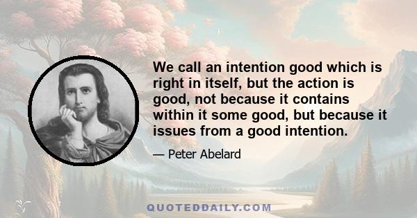 We call an intention good which is right in itself, but the action is good, not because it contains within it some good, but because it issues from a good intention.