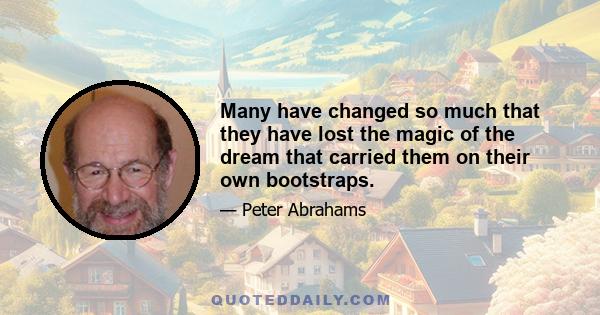 Many have changed so much that they have lost the magic of the dream that carried them on their own bootstraps.