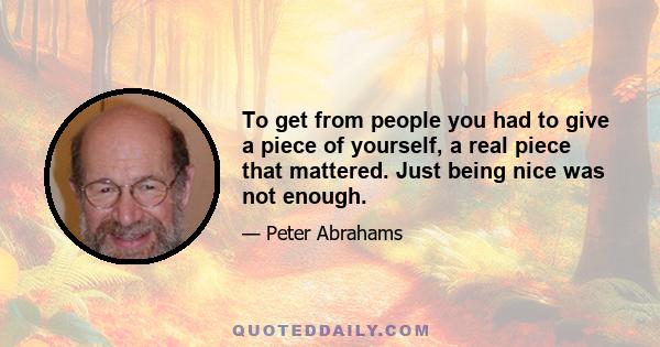 To get from people you had to give a piece of yourself, a real piece that mattered. Just being nice was not enough.