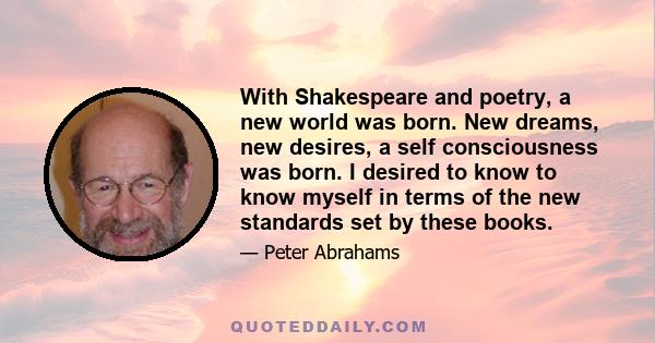 With Shakespeare and poetry, a new world was born. New dreams, new desires, a self consciousness was born. I desired to know to know myself in terms of the new standards set by these books.