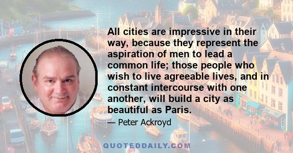 All cities are impressive in their way, because they represent the aspiration of men to lead a common life; those people who wish to live agreeable lives, and in constant intercourse with one another, will build a city