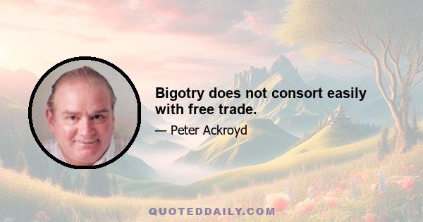 Bigotry does not consort easily with free trade.