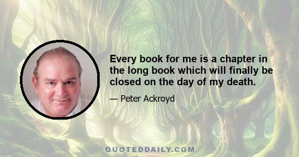 Every book for me is a chapter in the long book which will finally be closed on the day of my death.