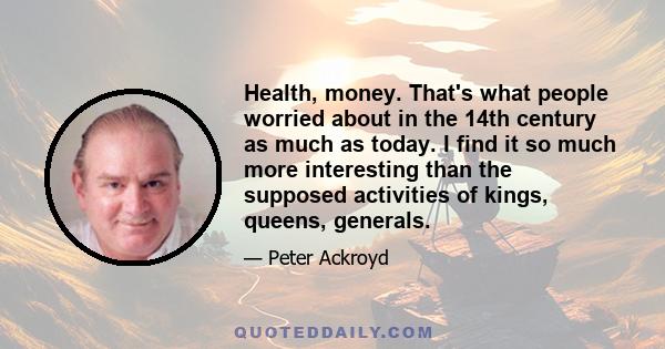 Health, money. That's what people worried about in the 14th century as much as today. I find it so much more interesting than the supposed activities of kings, queens, generals.