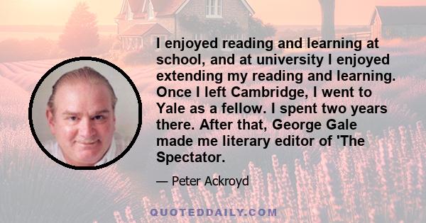 I enjoyed reading and learning at school, and at university I enjoyed extending my reading and learning. Once I left Cambridge, I went to Yale as a fellow. I spent two years there. After that, George Gale made me