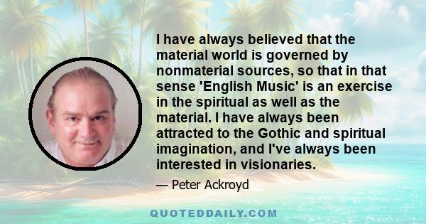 I have always believed that the material world is governed by nonmaterial sources, so that in that sense 'English Music' is an exercise in the spiritual as well as the material. I have always been attracted to the