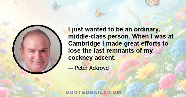 I just wanted to be an ordinary, middle-class person. When I was at Cambridge I made great efforts to lose the last remnants of my cockney accent.