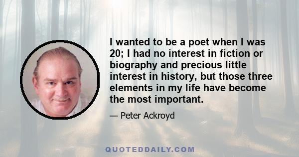 I wanted to be a poet when I was 20; I had no interest in fiction or biography and precious little interest in history, but those three elements in my life have become the most important.