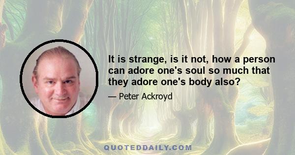 It is strange, is it not, how a person can adore one's soul so much that they adore one's body also?