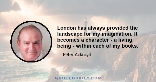 London has always provided the landscape for my imagination. It becomes a character - a living being - within each of my books.