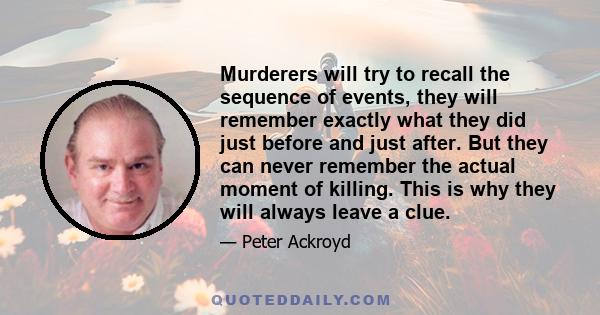 Murderers will try to recall the sequence of events, they will remember exactly what they did just before and just after. But they can never remember the actual moment of killing. This is why they will always leave a