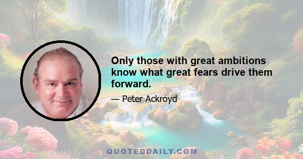 Only those with great ambitions know what great fears drive them forward.