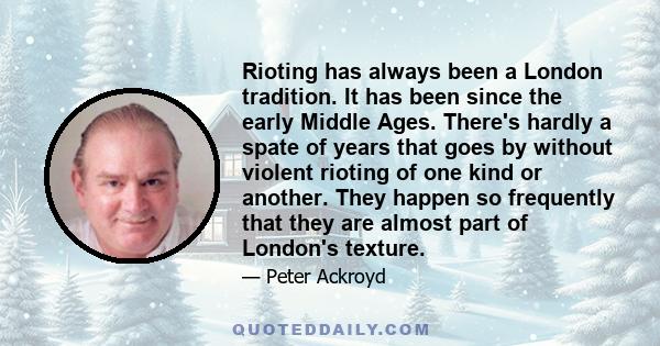 Rioting has always been a London tradition. It has been since the early Middle Ages. There's hardly a spate of years that goes by without violent rioting of one kind or another. They happen so frequently that they are