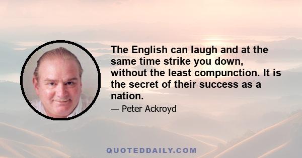 The English can laugh and at the same time strike you down, without the least compunction. It is the secret of their success as a nation.