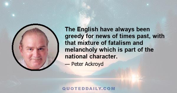 The English have always been greedy for news of times past, with that mixture of fatalism and melancholy which is part of the national character.