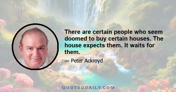 There are certain people who seem doomed to buy certain houses. The house expects them. It waits for them.