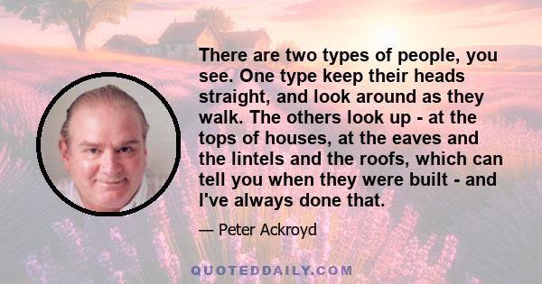 There are two types of people, you see. One type keep their heads straight, and look around as they walk. The others look up - at the tops of houses, at the eaves and the lintels and the roofs, which can tell you when