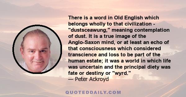 There is a word in Old English which belongs wholly to that civilization - dustsceawung, meaning contemplation of dust. It is a true image of the Anglo-Saxon mind, or at least an echo of that consciousness which