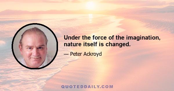 Under the force of the imagination, nature itself is changed.