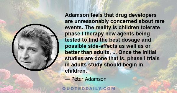 Adamson feels that drug developers are unreasonably concerned about rare events. The reality is children tolerate phase I therapy new agents being tested to find the best dosage and possible side-effects as well as or