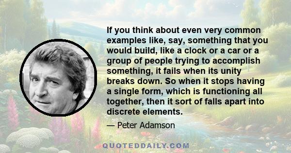 If you think about even very common examples like, say, something that you would build, like a clock or a car or a group of people trying to accomplish something, it fails when its unity breaks down. So when it stops