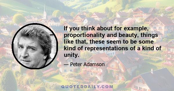 If you think about for example, proportionality and beauty, things like that, these seem to be some kind of representations of a kind of unity.