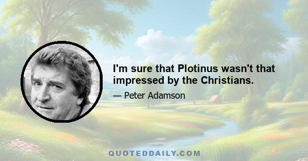 I'm sure that Plotinus wasn't that impressed by the Christians.