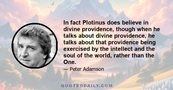 In fact Plotinus does believe in divine providence, though when he talks about divine providence, he talks about that providence being exercised by the intellect and the soul of the world, rather than the One.