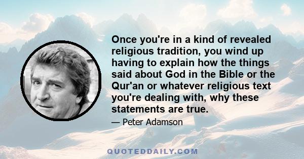 Once you're in a kind of revealed religious tradition, you wind up having to explain how the things said about God in the Bible or the Qur'an or whatever religious text you're dealing with, why these statements are true.