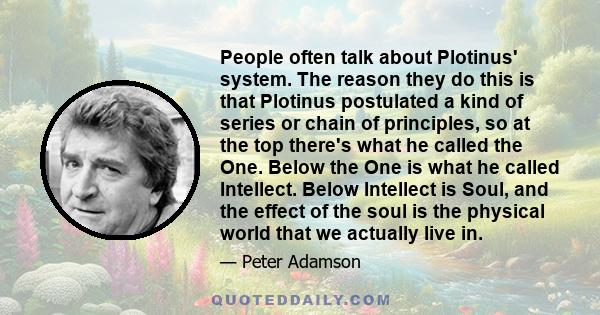 People often talk about Plotinus' system. The reason they do this is that Plotinus postulated a kind of series or chain of principles, so at the top there's what he called the One. Below the One is what he called