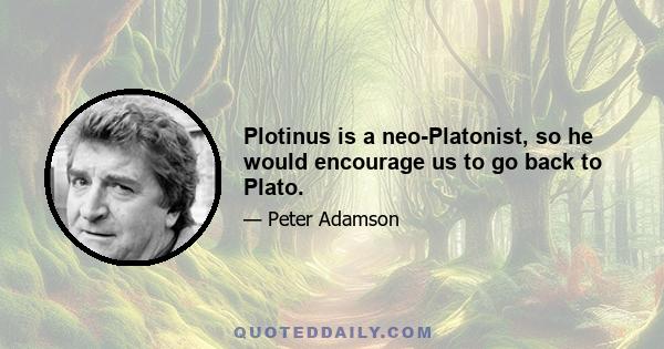 Plotinus is a neo-Platonist, so he would encourage us to go back to Plato.