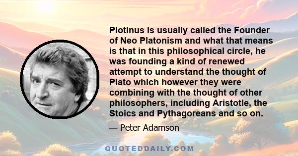 Plotinus is usually called the Founder of Neo Platonism and what that means is that in this philosophical circle, he was founding a kind of renewed attempt to understand the thought of Plato which however they were