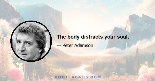 The body distracts your soul.