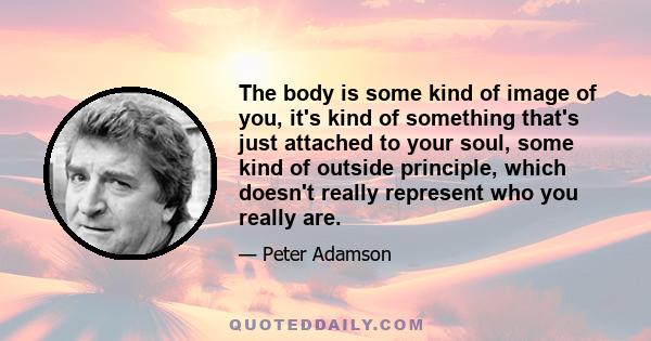 The body is some kind of image of you, it's kind of something that's just attached to your soul, some kind of outside principle, which doesn't really represent who you really are.