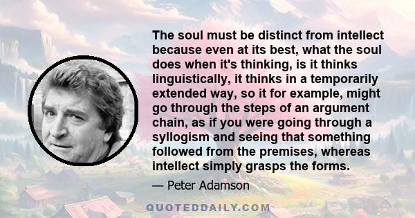 The soul must be distinct from intellect because even at its best, what the soul does when it's thinking, is it thinks linguistically, it thinks in a temporarily extended way, so it for example, might go through the