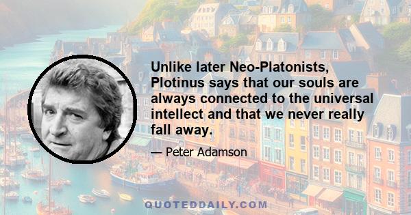 Unlike later Neo-Platonists, Plotinus says that our souls are always connected to the universal intellect and that we never really fall away.