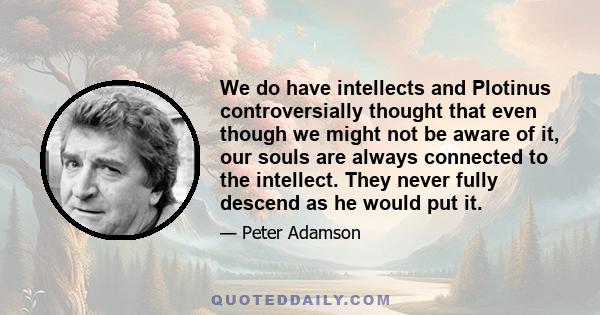 We do have intellects and Plotinus controversially thought that even though we might not be aware of it, our souls are always connected to the intellect. They never fully descend as he would put it.