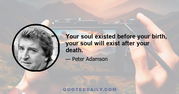 Your soul existed before your birth, your soul will exist after your death.