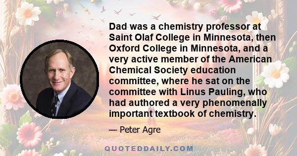 Dad was a chemistry professor at Saint Olaf College in Minnesota, then Oxford College in Minnesota, and a very active member of the American Chemical Society education committee, where he sat on the committee with Linus 