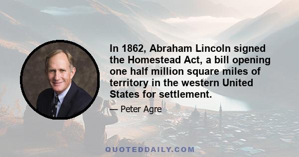 In 1862, Abraham Lincoln signed the Homestead Act, a bill opening one half million square miles of territory in the western United States for settlement.