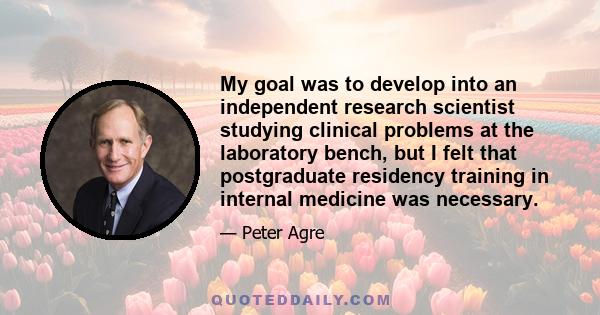 My goal was to develop into an independent research scientist studying clinical problems at the laboratory bench, but I felt that postgraduate residency training in internal medicine was necessary.