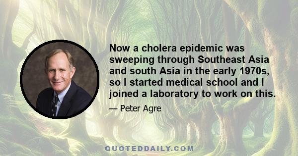 Now a cholera epidemic was sweeping through Southeast Asia and south Asia in the early 1970s, so I started medical school and I joined a laboratory to work on this.