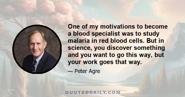 One of my motivations to become a blood specialist was to study malaria in red blood cells. But in science, you discover something and you want to go this way, but your work goes that way.