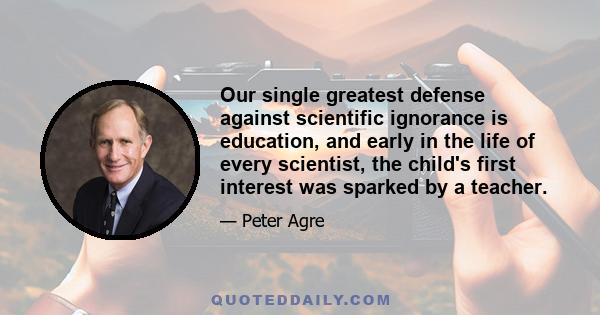 Our single greatest defense against scientific ignorance is education, and early in the life of every scientist, the child's first interest was sparked by a teacher.