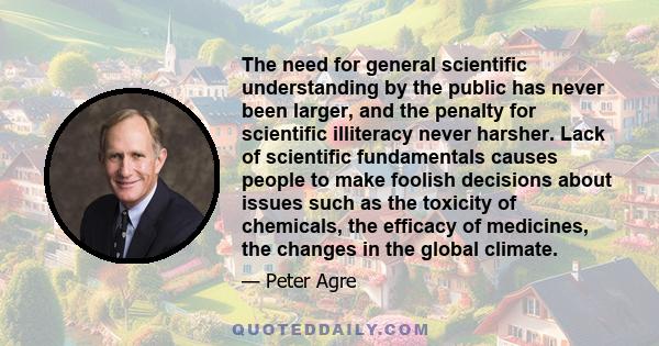 The need for general scientific understanding by the public has never been larger, and the penalty for scientific illiteracy never harsher. Lack of scientific fundamentals causes people to make foolish decisions about