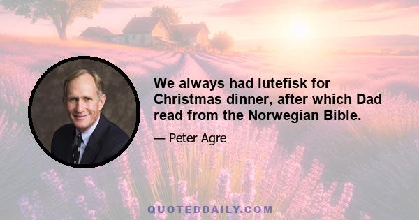 We always had lutefisk for Christmas dinner, after which Dad read from the Norwegian Bible.