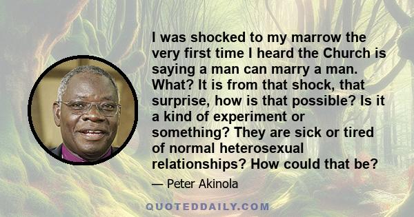 I was shocked to my marrow the very first time I heard the Church is saying a man can marry a man. What? It is from that shock, that surprise, how is that possible? Is it a kind of experiment or something? They are sick 