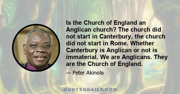 Is the Church of England an Anglican church? The church did not start in Canterbury, the church did not start in Rome. Whether Canterbury is Anglican or not is immaterial. We are Anglicans. They are the Church of