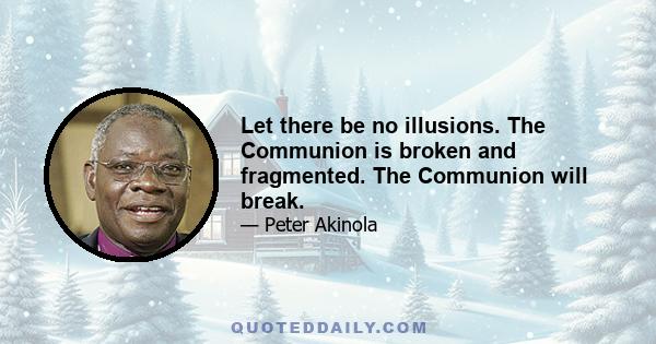 Let there be no illusions. The Communion is broken and fragmented. The Communion will break.